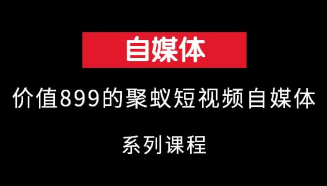 聚蚁短视频自媒体培训，价值899元