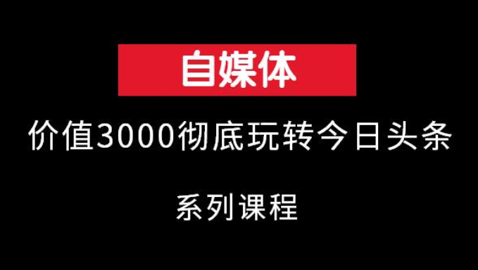 价值3000的彻底玩转今日头条系列课程