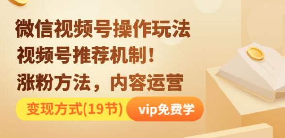 微信视频号操作玩法，视频号推荐机制+涨粉方法+内容运营+变现