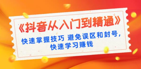 《抖音从入门到精通》快速掌握技巧 避免误区和封号,快速学习赚钱（10节课）