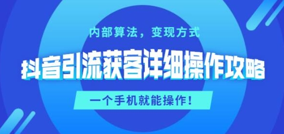 抖音引流获客详细操作攻略：内部算法，变现方式，一个手机就能操作