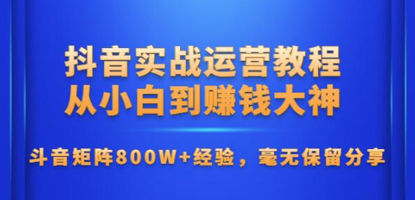 抖音实战运营教程：从小白到赚钱大神，抖音矩阵800W+经验