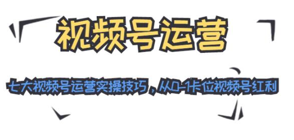 视频号运营：七大视频号运营实操技巧，从0-1卡位视频号红利