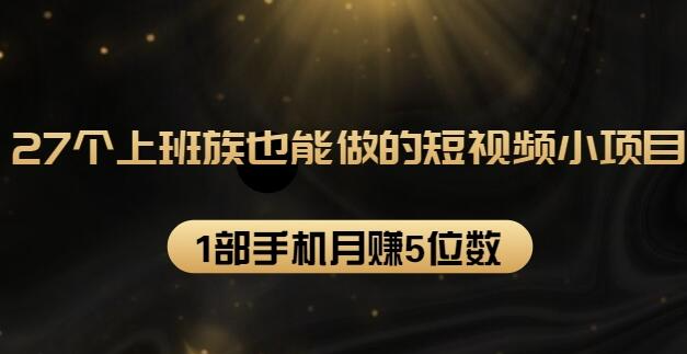 27个上班族也能做的短视频小项目，1部手机月赚5位数【赠短视频礼包】