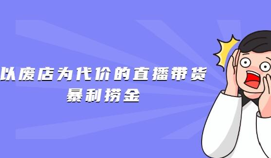 以废店为代价的直播带货暴利捞金，价值100元的东西卖9.9元的套路【仅揭秘】