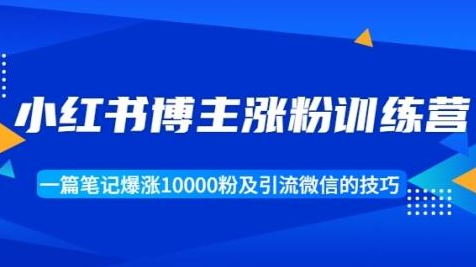 小红书博主涨粉训练营：一篇笔记爆涨10000粉及引流微信的技巧