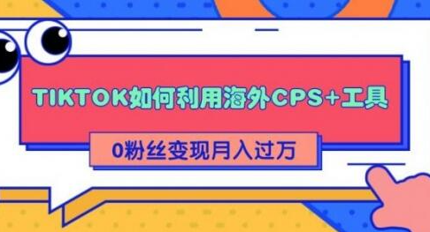 详细解析TIKTOK如何利用海外CPS+工具0粉丝轻松变现月入10000+