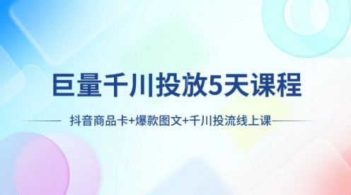 巨量千川投放5天课程：抖音商品卡+爆款图文+千川投流线上课