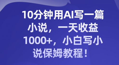 10分钟用AI写一篇小说，一天收益1000+，小白写小说保姆教程！