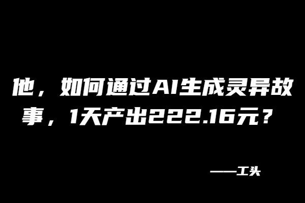 他，如何通过AI生成灵异故事，1天产出222.16元？