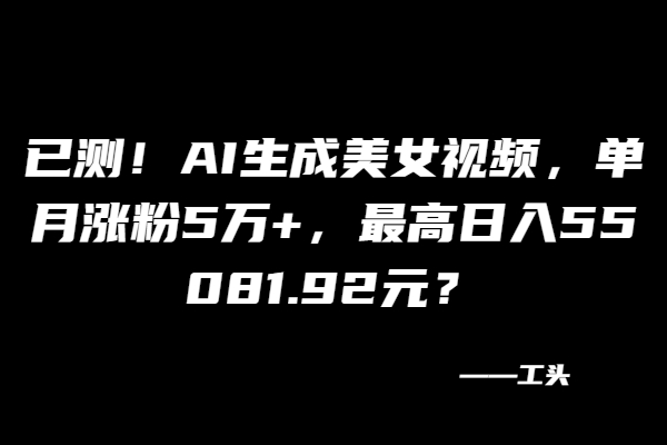 已测！AI生成美女视频，单月涨粉5万+，最高日入55081.92元？