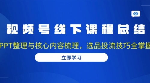 视频号线下课程总结：PPT整理与核心内容梳理，选品投流技巧全掌握