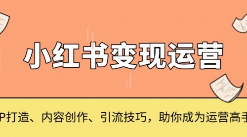 小红书变现运营，IP打造、内容创作、引流技巧，助你成为运营高手