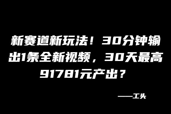 新赛道新玩法！30分钟输出1条全新视频，30天最高91781元产出？