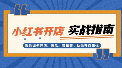 小红书开店实战指南：教你如何开店、选品、营销等，助你开店无忧