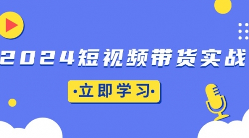 2024短视频带货实战：底层逻辑+实操技巧，橱窗引流、直播带货