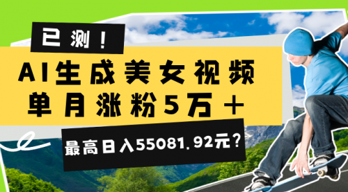 已测！AI生成美女视频，单月涨粉5万+，最高日入55081.92元？