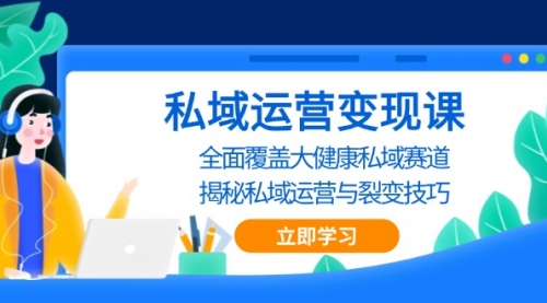 私域运营变现课，全面覆盖大健康私域赛道，揭秘私域 运营与裂变技巧