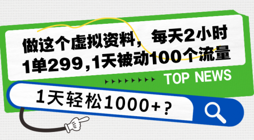 做这个虚拟资料，每天2小时，1单299,1天被动100个流量，1天轻松1000+？