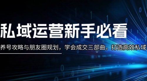 私域运营新手必看：养号攻略与朋友圈规划，学会成交三部曲，打造高效私域