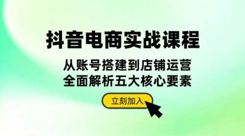 抖音 电商实战课程：从账号搭建到店铺运营，全面解析五大核心要素