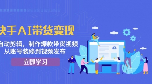 快手AI带货变现：AI自动剪辑，制作爆款带货视频，从账号装修到视频发布