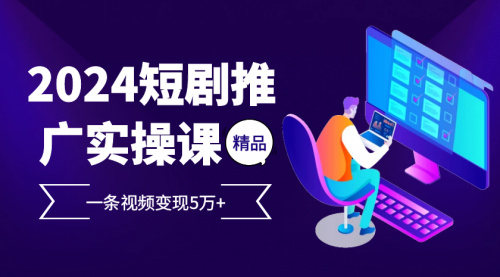 2024最火爆的项目短剧推广实操课 一条视频变现5万+