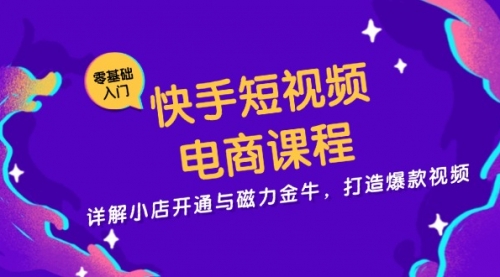 快手短视频电商课程，详解小店开通与磁力金牛，打造爆款视频