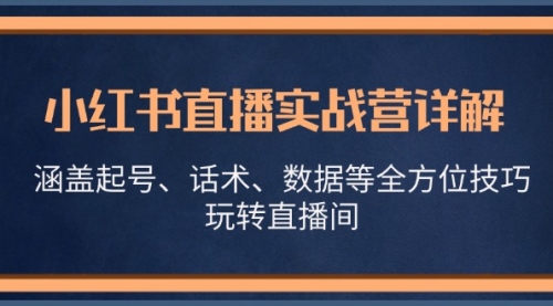 小红书直播实战营详解，涵盖起号、话术、数据等全方位技巧，玩转直播间【VIP】