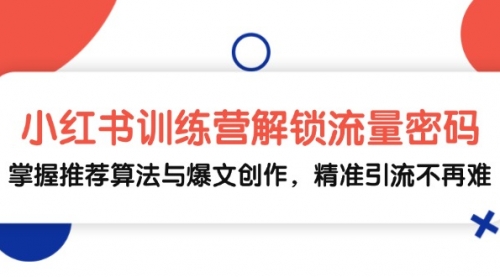 小红书训练营解锁流量密码，掌握推荐算法与爆文创作，精准引流不再难【VIP】