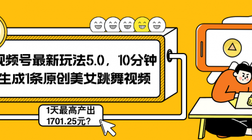 视频号最新玩法5.0，10分钟生成1条原创美女跳舞视频，1天最高产出1701.25元？