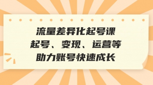 流量差异化起号课：起号、变现、运营等，助力账号快速成长