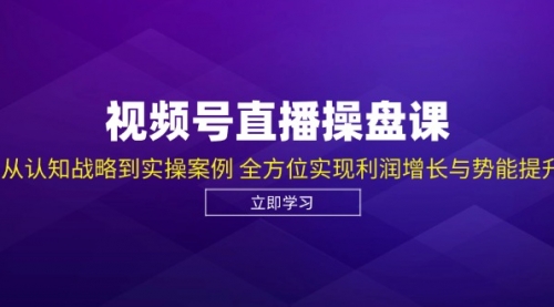 视频号直播操盘课，从认知战略到实操案例 全方位实现利润增长与势能提升