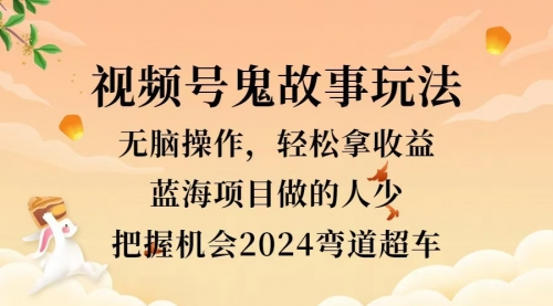 视频号冷门玩法，无脑操作，小白轻松上手拿收益， 鬼故事流量爆火，轻松三位数，2024实现弯道超车