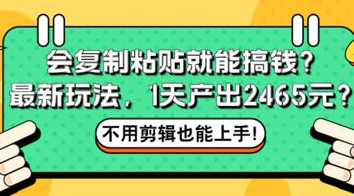 会复制粘贴就能搞钱？最新玩法，1天产出2465元？不用剪辑也能上手！