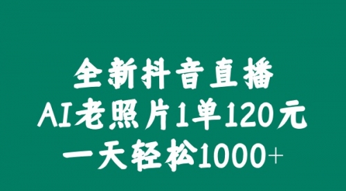 全新抖音直播AI老照片玩法，1单120元，一天轻松1000+