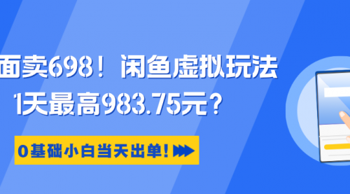 外面卖698！闲鱼虚拟玩法，1天最高983.75元？0基础小白当天出单