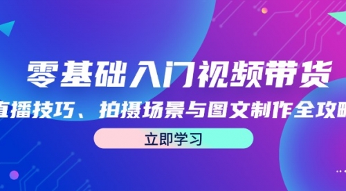 零基础入门视频带货：直播技巧、拍摄场景与图文制作全攻略