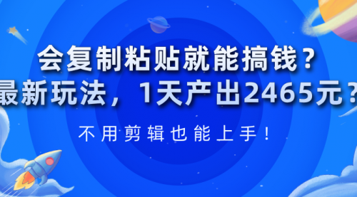 会复制粘贴就能搞钱？最新玩法，1天产出2465元？不用剪辑也能上手！