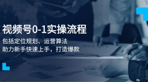 视频号0-1实战流程，包括定位规划、运营算法，助力新手快速上手，打造爆款